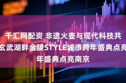 千汇网配资 非遗火壶与现代科技共舞，玄武湖畔金陵STYLE城市跨年盛典点亮南京