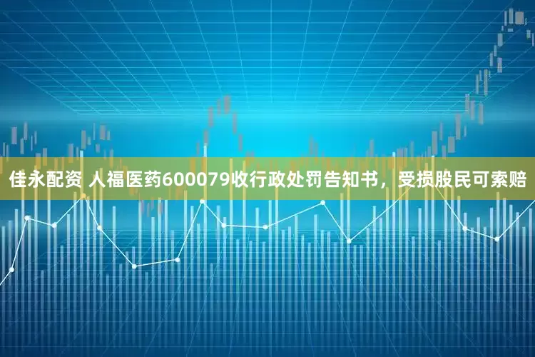 佳永配资 人福医药600079收行政处罚告知书，受损股民可索赔