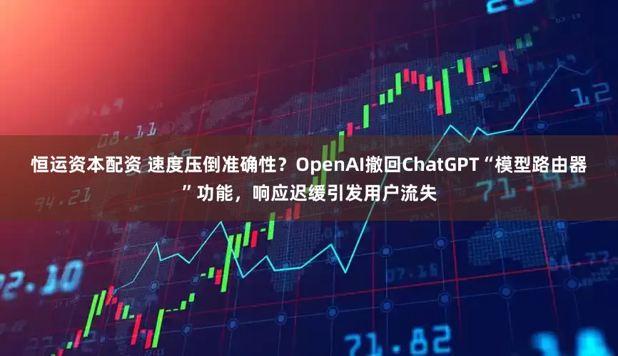 恒运资本配资 速度压倒准确性？OpenAI撤回ChatGPT“模型路由器”功能，响应迟缓引发用户流失