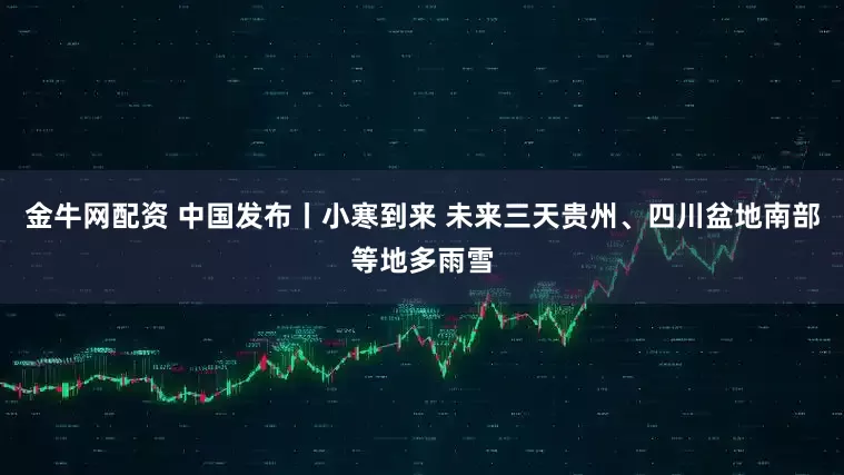 金牛网配资 中国发布丨小寒到来 未来三天贵州、四川盆地南部等地多雨雪