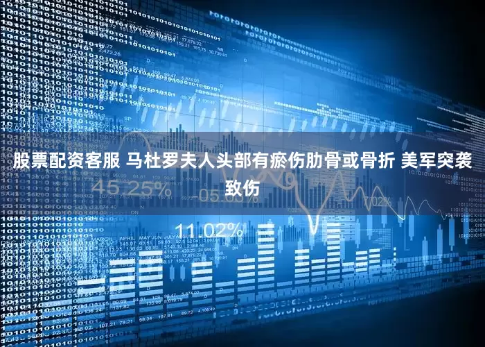 股票配资客服 马杜罗夫人头部有瘀伤肋骨或骨折 美军突袭致伤