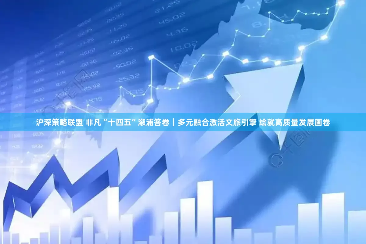沪深策略联盟 非凡“十四五”溆浦答卷｜多元融合激活文旅引擎 绘就高质量发展画卷