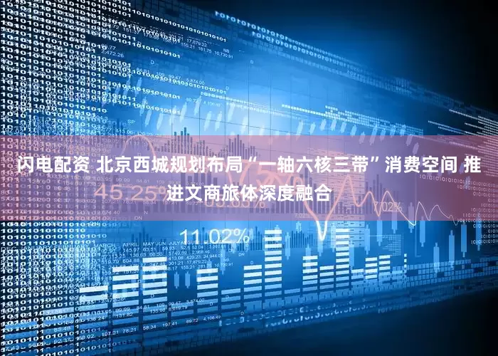闪电配资 北京西城规划布局“一轴六核三带”消费空间 推进文商旅体深度融合
