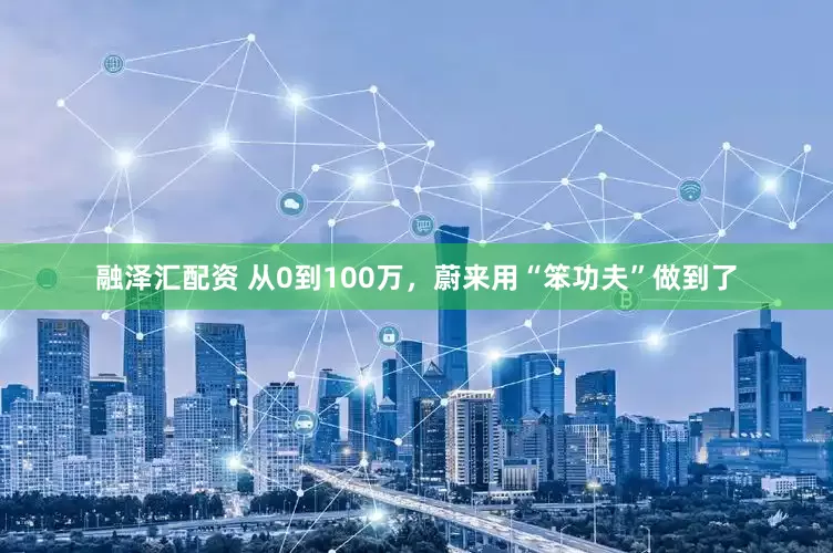 融泽汇配资 从0到100万,蔚来用“笨功夫”做到了