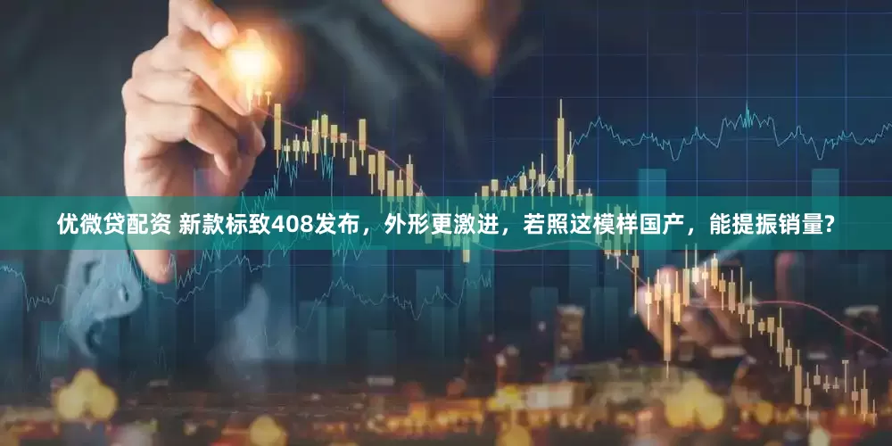 优微贷配资 新款标致408发布，外形更激进，若照这模样国产，能提振销量?