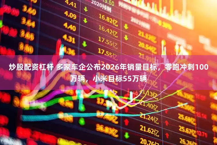 炒股配资杠杆 多家车企公布2026年销量目标，零跑冲刺100万辆，小米目标55万辆