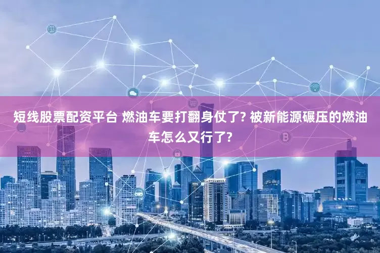 短线股票配资平台 燃油车要打翻身仗了? 被新能源碾压的燃油车怎么又行了?