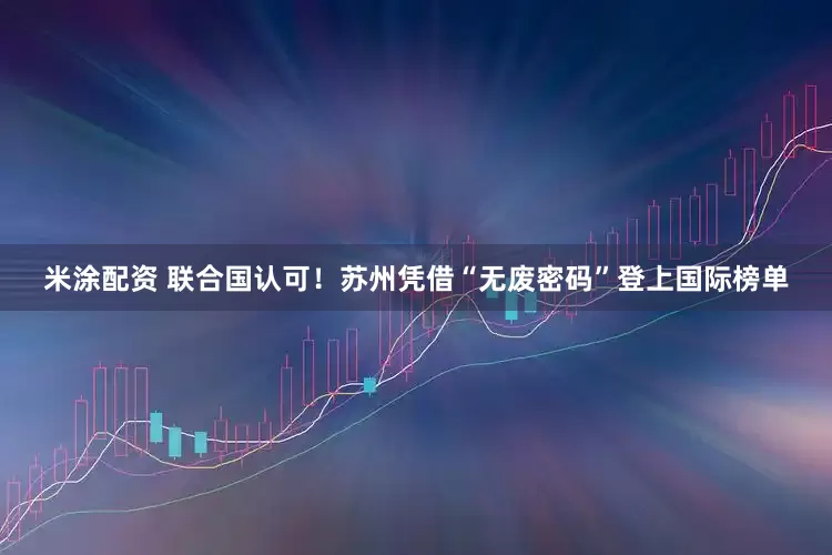 米涂配资 联合国认可！苏州凭借“无废密码”登上国际榜单