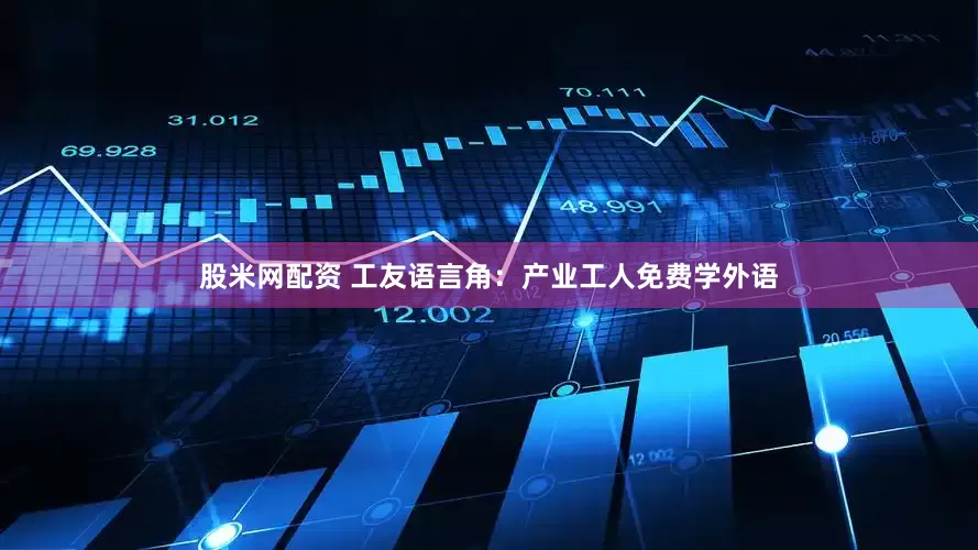 股米网配资 工友语言角：产业工人免费学外语