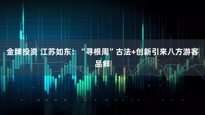 金牌投资 江苏如东：“寻根周”古法+创新引来八方游客品鲜
