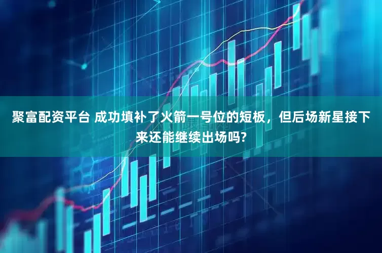 聚富配资平台 成功填补了火箭一号位的短板，但后场新星接下来还能继续出场吗?