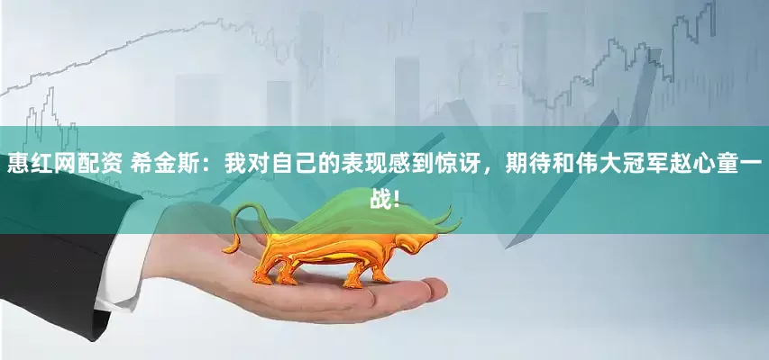 惠红网配资 希金斯:我对自己的表现感到惊讶,期待和伟大冠军赵心童一战!