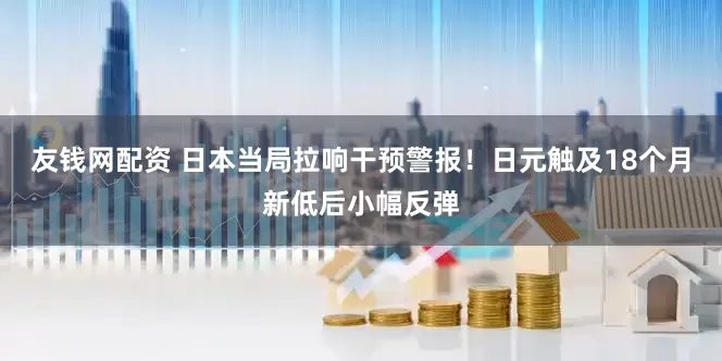 友钱网配资 日本当局拉响干预警报！日元触及18个月新低后小幅反弹