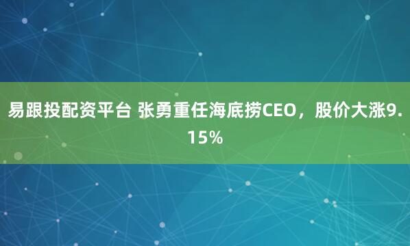 易跟投配资平台 张勇重任海底捞CEO，股价大涨9.15%