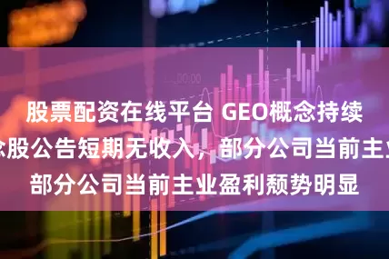 股票配资在线平台 GEO概念持续狂飙，多家概念股公告短期无收入，部分公司当前主业盈利颓势明显