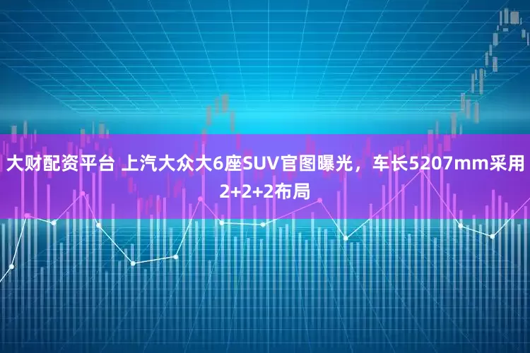 大财配资平台 上汽大众大6座SUV官图曝光，车长5207mm采用2+2+2布局