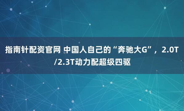 指南针配资官网 中国人自己的“奔驰大G”，2.0T/2.3T动力配超级四驱