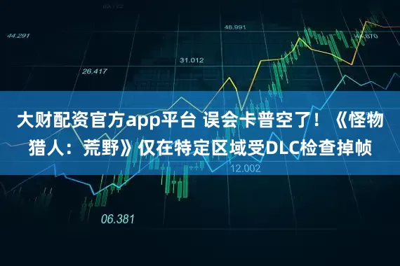 大财配资官方app平台 误会卡普空了！《怪物猎人：荒野》仅在特定区域受DLC检查掉帧
