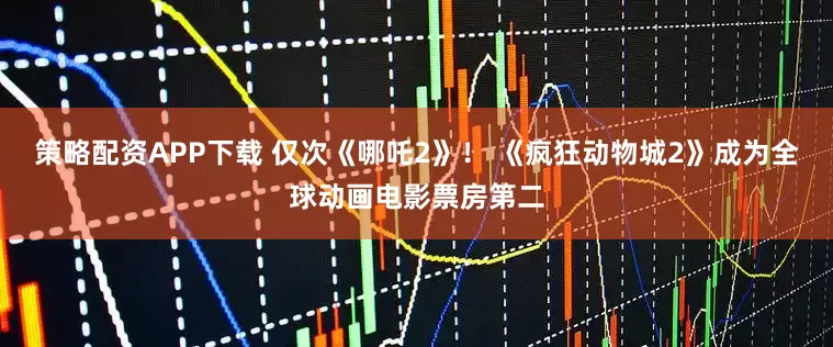 策略配资APP下载 仅次《哪吒2》！ 《疯狂动物城2》成为全球动画电影票房第二