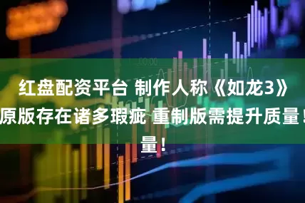 红盘配资平台 制作人称《如龙3》原版存在诸多瑕疵 重制版需提升质量！
