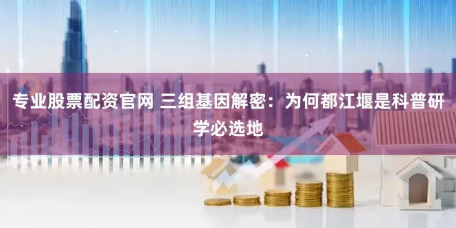 专业股票配资官网 三组基因解密：为何都江堰是科普研学必选地