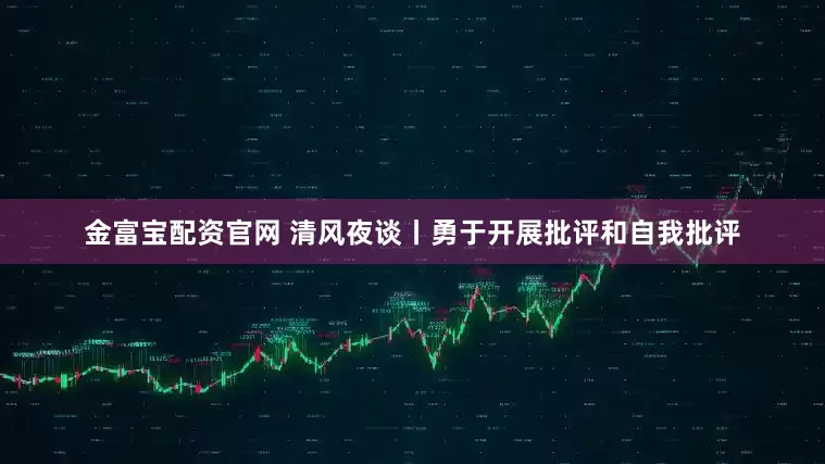 金富宝配资官网 清风夜谈丨勇于开展批评和自我批评