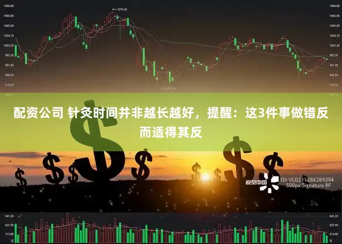 配资公司 针灸时间并非越长越好，提醒：这3件事做错反而适得其反