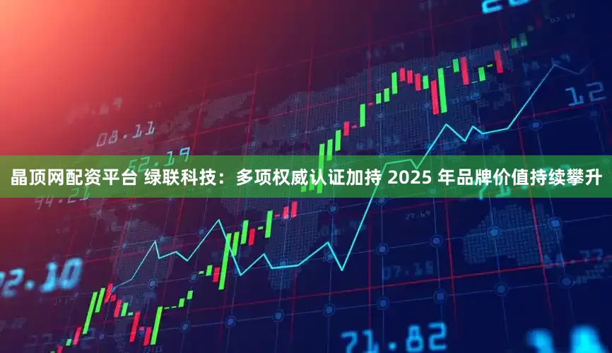 晶顶网配资平台 绿联科技：多项权威认证加持 2025 年品牌价值持续攀升