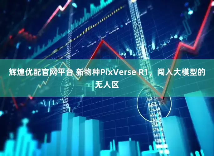 辉煌优配官网平台 新物种PixVerse R1，闯入大模型的无人区