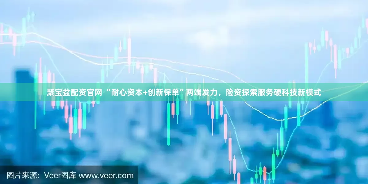 聚宝盆配资官网 “耐心资本+创新保单”两端发力，险资探索服务硬科技新模式