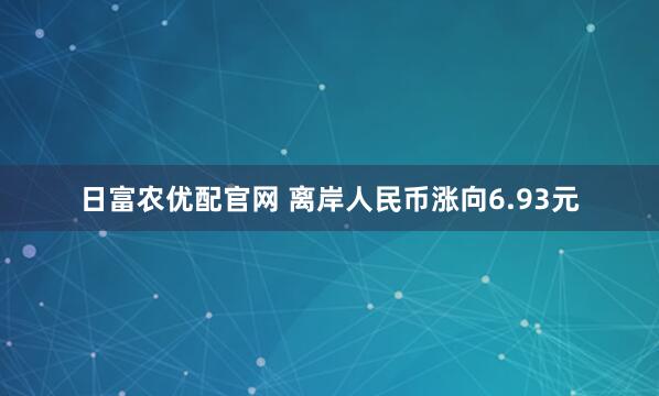 日富农优配官网 离岸人民币涨向6.93元
