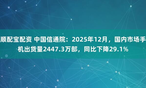 顺配宝配资 中国信通院：2025年12月，国内市场手机出货量2447.3万部，同比下降29.1%