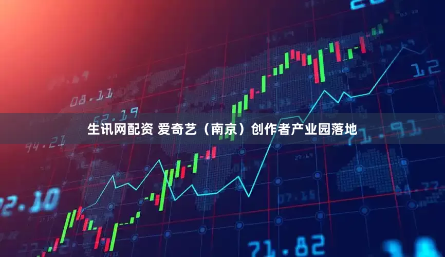 生讯网配资 爱奇艺（南京）创作者产业园落地
