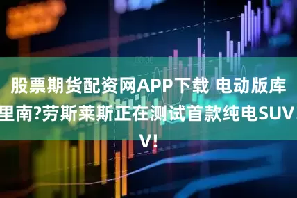 股票期货配资网APP下载 电动版库里南?劳斯莱斯正在测试首款纯电SUV!