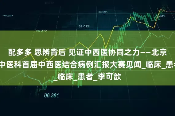 配多多 思辨背后 见证中西医协同之力——北京协和医院中医科首届中西医结合病例汇报大赛见闻_临床_患者_李可歆
