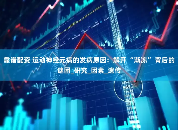 靠谱配资 运动神经元病的发病原因：解开 “渐冻” 背后的谜团_研究_因素_遗传
