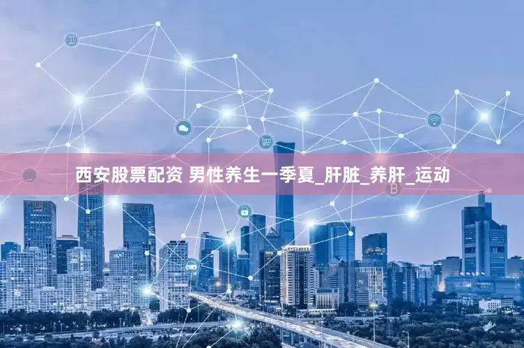 西安股票配资 男性养生一季夏_肝脏_养肝_运动