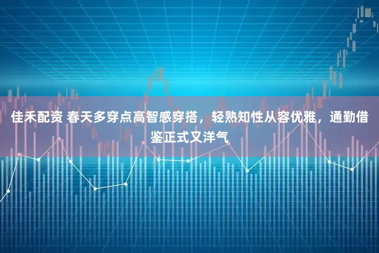 佳禾配资 春天多穿点高智感穿搭，轻熟知性从容优雅，通勤借鉴正式又洋气