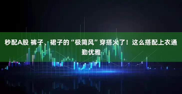 秒配A股 裤子、裙子的“极简风”穿搭火了！这么搭配上衣通勤优雅
