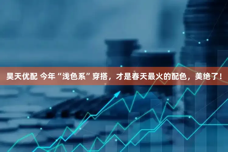 昊天优配 今年“浅色系”穿搭，才是春天最火的配色，美绝了！