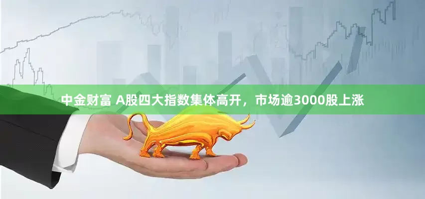 中金财富 A股四大指数集体高开，市场逾3000股上涨