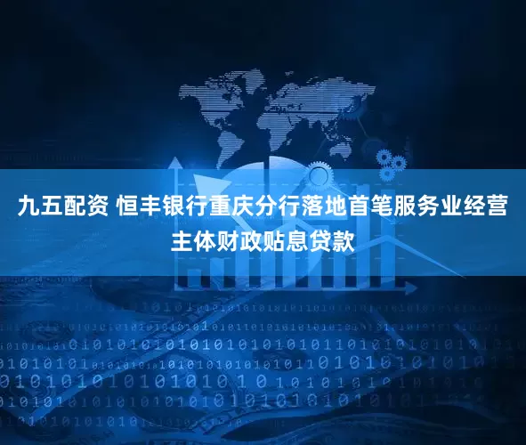 九五配资 恒丰银行重庆分行落地首笔服务业经营主体财政贴息贷款