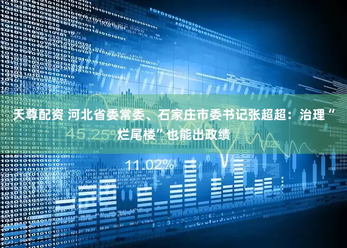 天尊配资 河北省委常委、石家庄市委书记张超超：治理“烂尾楼”也能出政绩