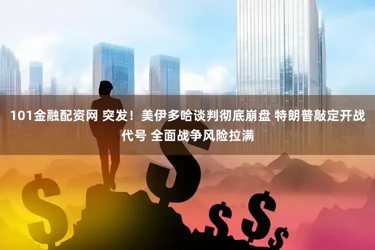 101金融配资网 突发！美伊多哈谈判彻底崩盘 特朗普敲定开战代号 全面战争风险拉满